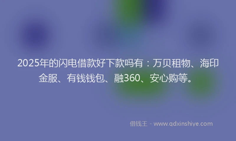 2025年的闪电借款好下款吗有：万贝租物、海印金服、有钱钱包、融360、安心购等。