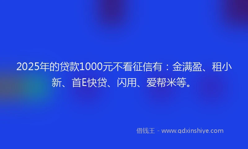 2025年的贷款1000元不看征信有：金满盈、租小新、首E快贷、闪用、爱帮米等。