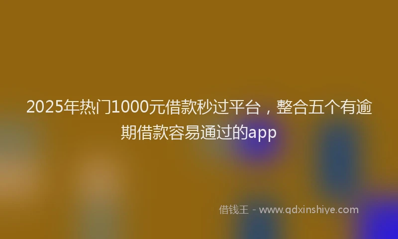 2025年热门1000元借款秒过平台，整合五个有逾期借款容易通过的app
