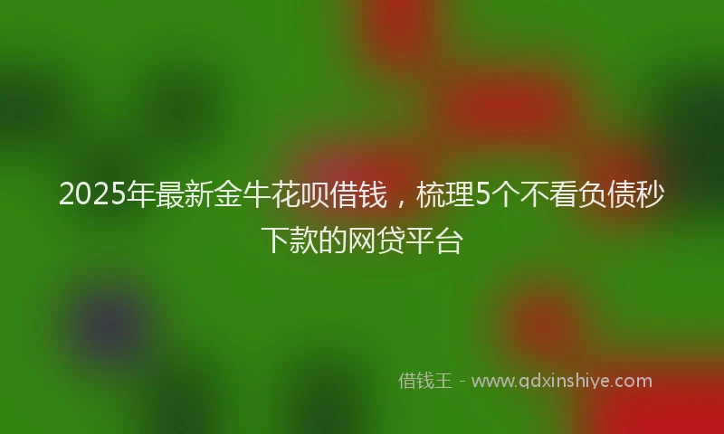 2025年最新金牛花呗借钱，梳理5个不看负债秒下款的网贷平台