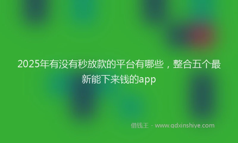 2025年有没有秒放款的平台有哪些，整合五个最新能下来钱的app