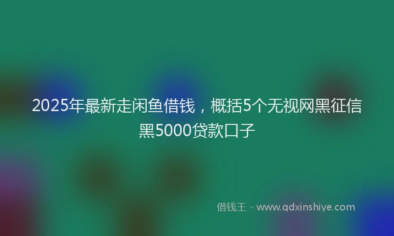 2025年最新走闲鱼借钱，概括5个无视网黑征信黑5000贷款口子