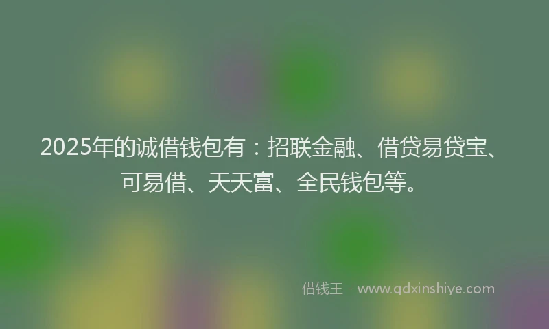 2025年的诚借钱包有：招联金融、借贷易贷宝、可易借、天天富、全民钱包等。