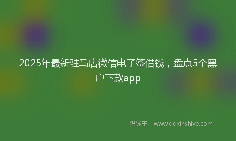 2025年最新驻马店微信电子签借钱，盘点5个黑户下款app