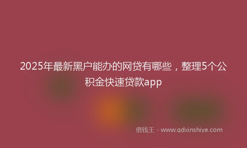2025年最新黑户能办的网贷有哪些，整理5个公积金快速贷款app