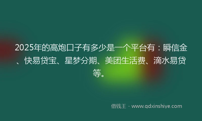 2025年的高炮口子有多少是一个平台有：瞬信金、快易贷宝、星梦分期、美团生活费、滴水易贷等。