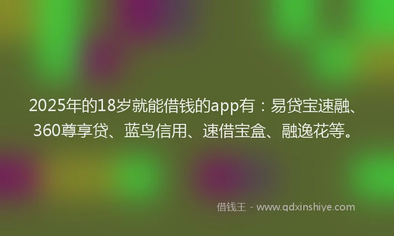 2025年的18岁就能借钱的app有：易贷宝速融、360尊享贷、蓝鸟信用、速借宝盒、融逸花等。