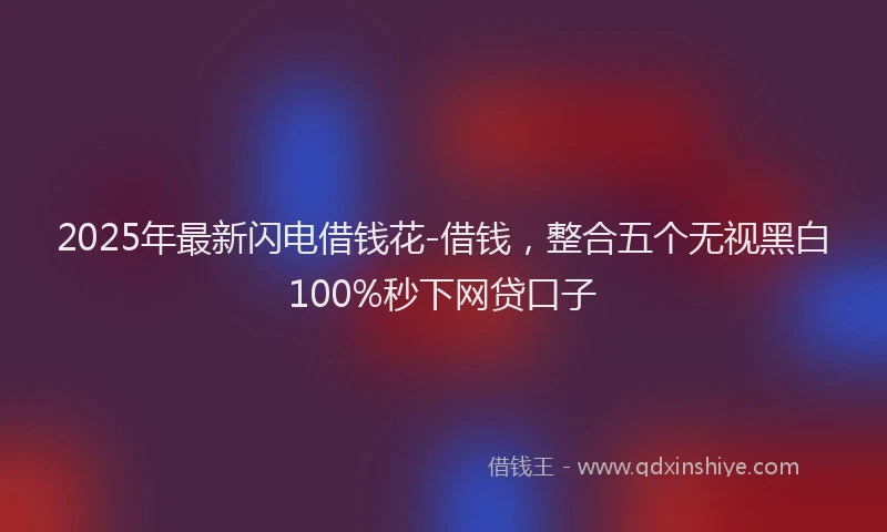 2025年最新闪电借钱花-借钱，整合五个无视黑白100%秒下网贷口子