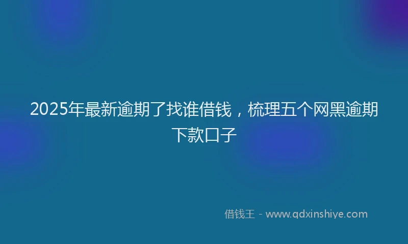 2025年最新逾期了找谁借钱，梳理五个网黑逾期下款口子