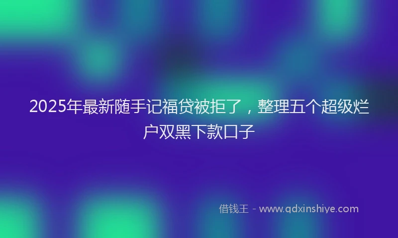 2025年最新随手记福贷被拒了，整理五个超级烂户双黑下款口子