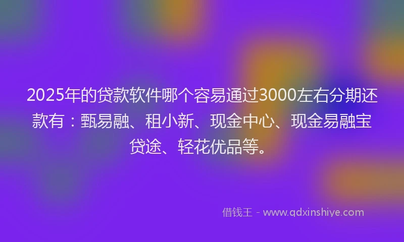 2025年的贷款软件哪个容易通过3000左右分期还款有：甄易融、租小新、现金中心、现金易融宝贷途、轻花优品等。