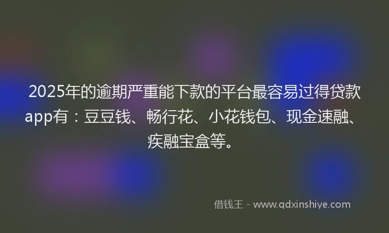 2025年的逾期严重能下款的平台最容易过得贷款app有：豆豆钱、畅行花、小花钱包、现金速融、疾融宝盒等。