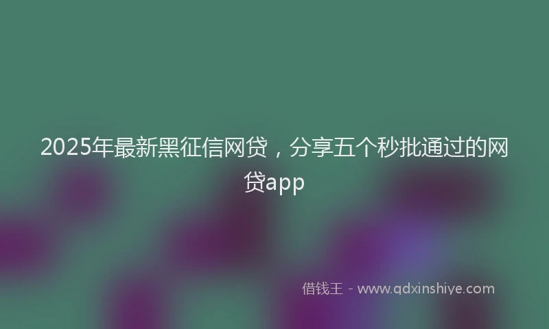 2025年最新黑征信网贷，分享五个秒批通过的网贷app