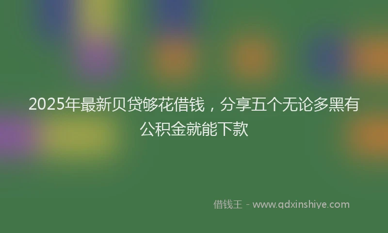 2025年最新贝贷够花借钱，分享五个无论多黑有公积金就能下款