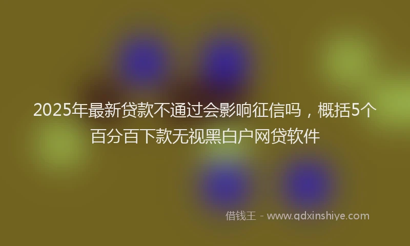 2025年最新贷款不通过会影响征信吗，概括5个百分百下款无视黑白户网贷软件