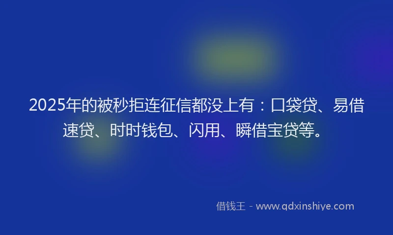 2025年的被秒拒连征信都没上有：口袋贷、易借速贷、时时钱包、闪用、瞬借宝贷等。