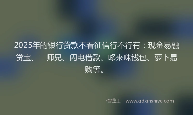 2025年的银行贷款不看征信行不行有：现金易融贷宝、二师兄、闪电借款、哆来咪钱包、萝卜易购等。