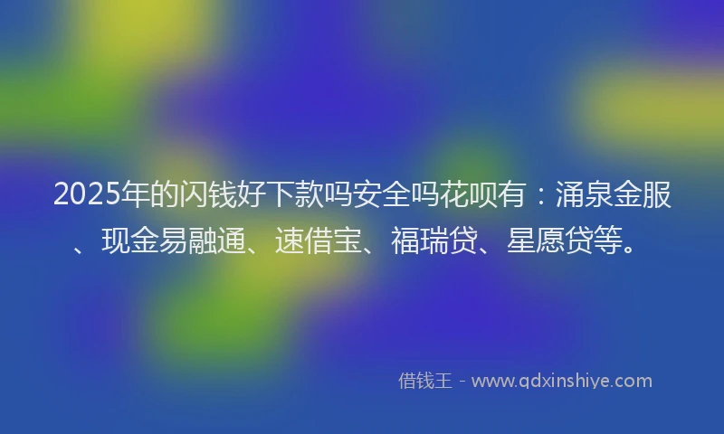 2025年的闪钱好下款吗安全吗花呗有:涌泉金服、现金易融通、速借宝、福瑞贷、星愿贷等。