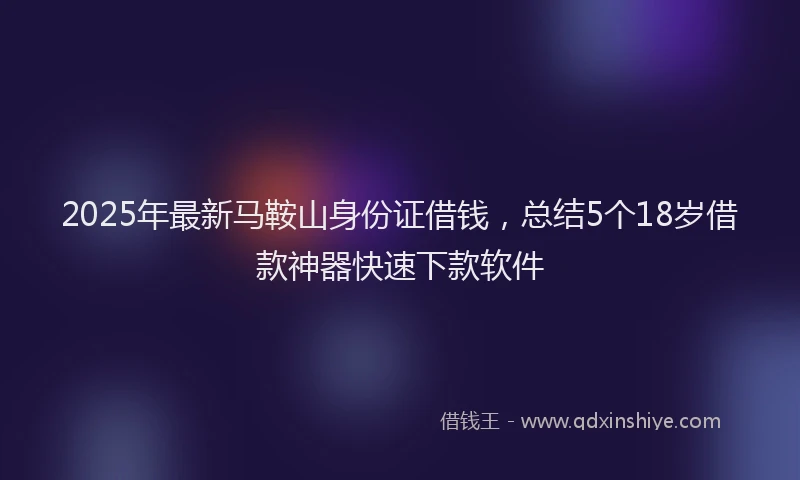 2025年最新马鞍山身份证借钱，总结5个18岁借款神器快速下款软件