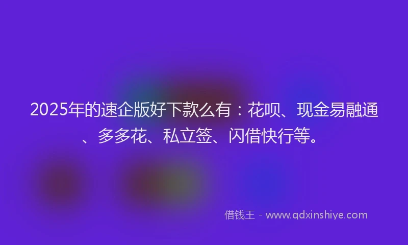 2025年的速企版好下款么有：花呗、现金易融通、多多花、私立签、闪借快行等。