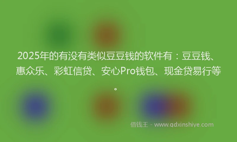 2025年的有没有类似豆豆钱的软件有：豆豆钱、惠众乐、彩虹信贷、安心Pro钱包、现金贷易行等。