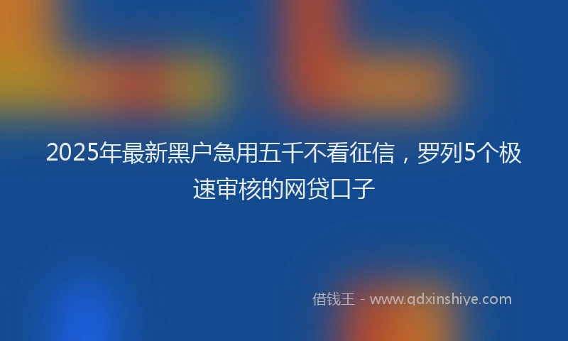 2025年最新黑户急用五千不看征信，罗列5个极速审核的网贷口子