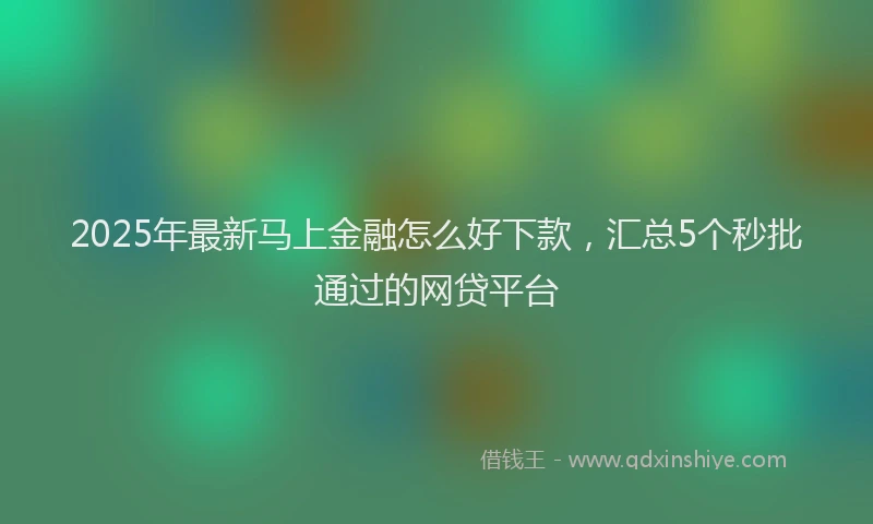 2025年最新马上金融怎么好下款，汇总5个秒批通过的网贷平台