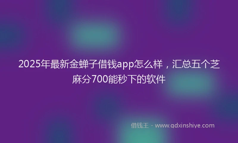 2025年最新金蝉子借钱app怎么样，汇总五个芝麻分700能秒下的软件