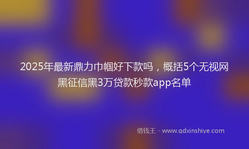 2025年最新鼎力巾帼好下款吗，概括5个无视网黑征信黑3万贷款秒款app名单