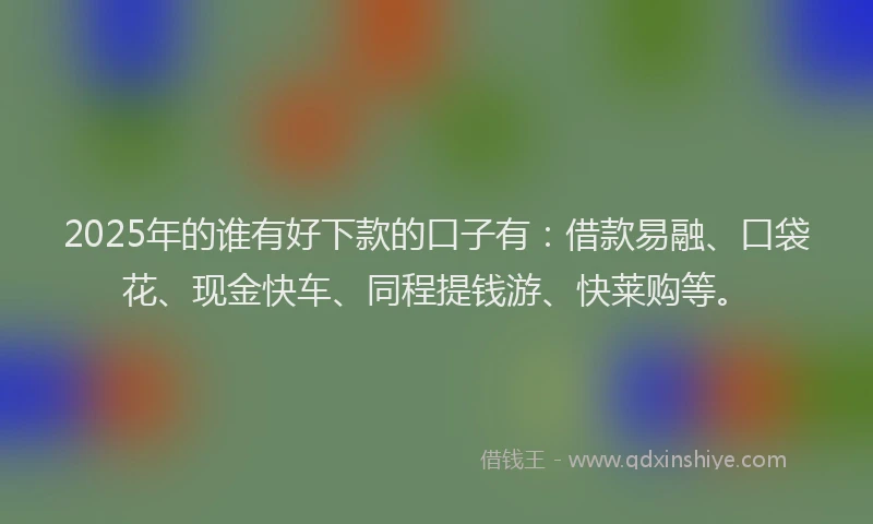 2025年的谁有好下款的口子有：借款易融、口袋花、现金快车、同程提钱游、快莱购等。