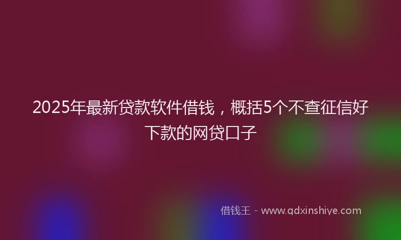 2025年最新贷款软件借钱，概括5个不查征信好下款的网贷口子