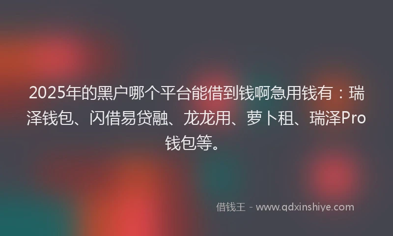 2025年的黑户哪个平台能借到钱啊急用钱有：瑞泽钱包、闪借易贷融、龙龙用、萝卜租、瑞泽Pro钱包等。