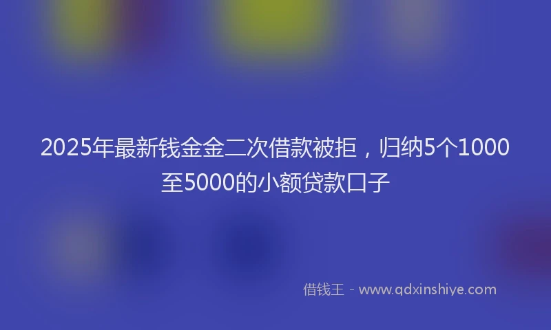 2025年最新钱金金二次借款被拒，归纳5个1000至5000的小额贷款口子