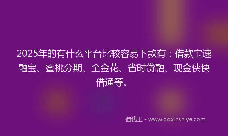 2025年的有什么平台比较容易下款有：借款宝速融宝、蜜桃分期、全金花、省时贷融、现金侠快借通等。