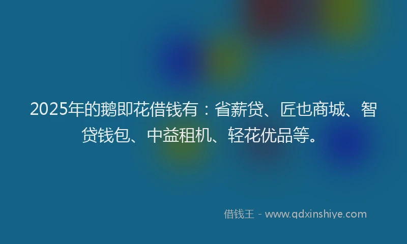 2025年的鹅即花借钱有:省薪贷、匠也商城、智贷钱包、中益租机、轻花优品等。