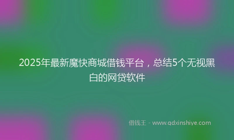 2025年最新魔快商城借钱平台，总结5个无视黑白的网贷软件