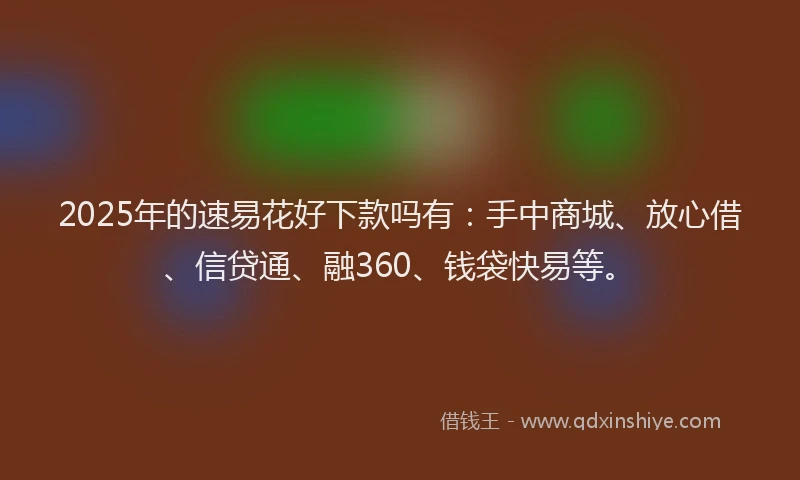 2025年的速易花好下款吗有：手中商城、放心借、信贷通、融360、钱袋快易等。