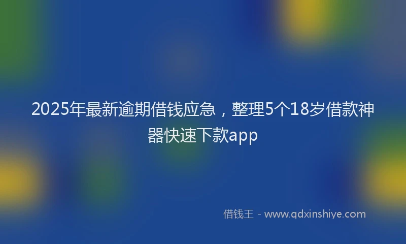 2025年最新逾期借钱应急，整理5个18岁借款神器快速下款app
