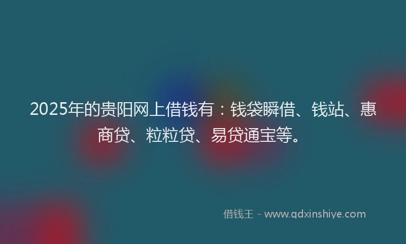 2025年的贵阳网上借钱有：钱袋瞬借、钱站、惠商贷、粒粒贷、易贷通宝等。