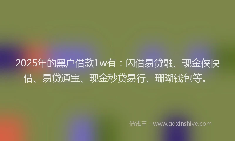 2025年的黑户借款1w有：闪借易贷融、现金侠快借、易贷通宝、现金秒贷易行、珊瑚钱包等。