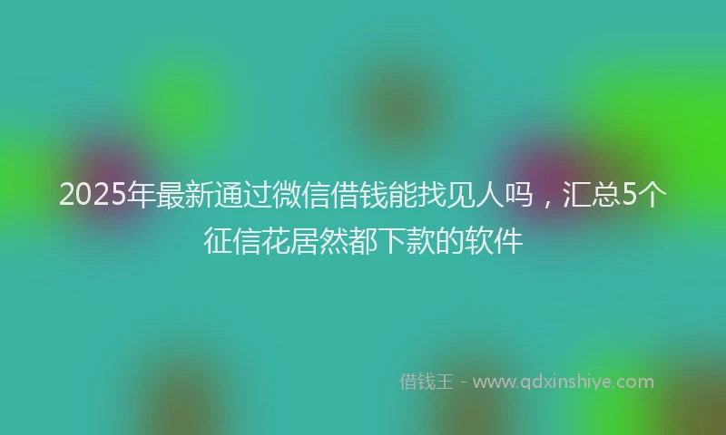 2025年最新通过微信借钱能找见人吗，汇总5个征信花居然都下款的软件