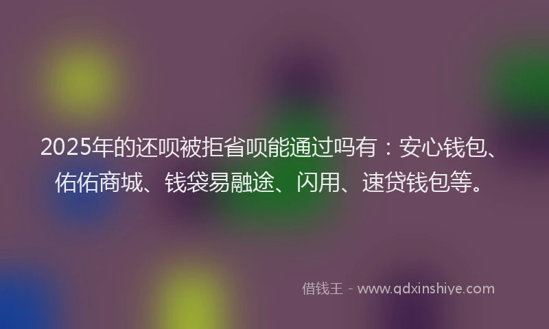 2025年的还呗被拒省呗能通过吗有：安心钱包、佑佑商城、钱袋易融途、闪用、速贷钱包等。