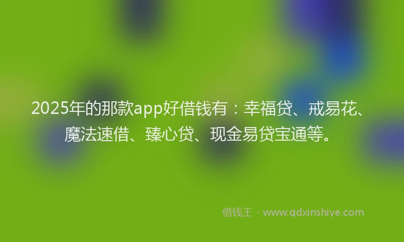2025年的那款app好借钱有：幸福贷、戒易花、魔法速借、臻心贷、现金易贷宝通等。