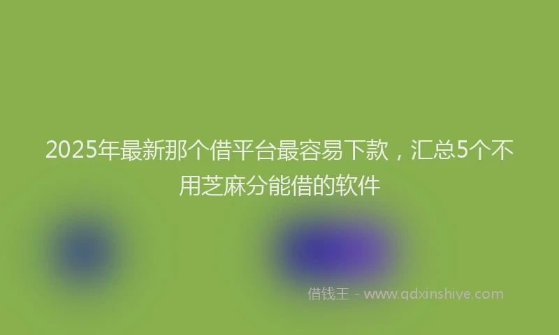 2025年最新那个借平台最容易下款，汇总5个不用芝麻分能借的软件