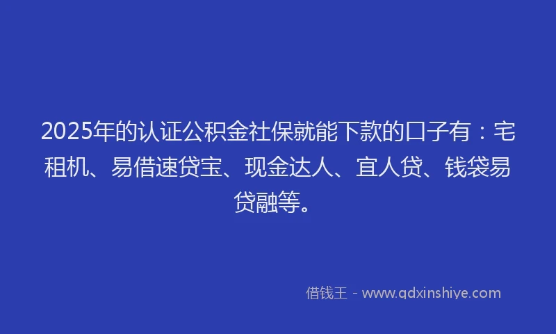 2025年的认证公积金社保就能下款的口子有：宅租机、易借速贷宝、现金达人、宜人贷、钱袋易贷融等。