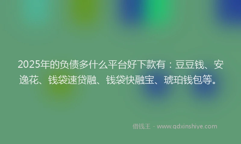2025年的负债多什么平台好下款有：豆豆钱、安逸花、钱袋速贷融、钱袋快融宝、琥珀钱包等。