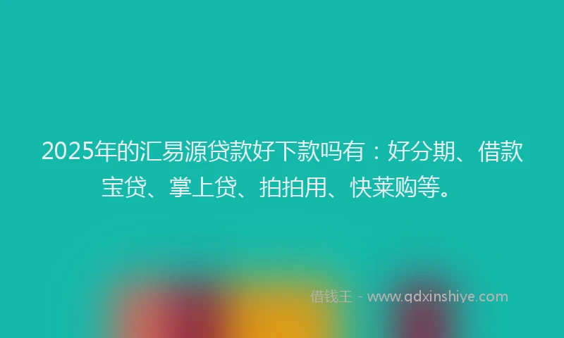 2025年的汇易源贷款好下款吗有：好分期、借款宝贷、掌上贷、拍拍用、快莱购等。
