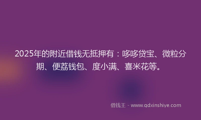 2025年的附近借钱无抵押有：哆哆贷宝、微粒分期、便荔钱包、度小满、喜米花等。