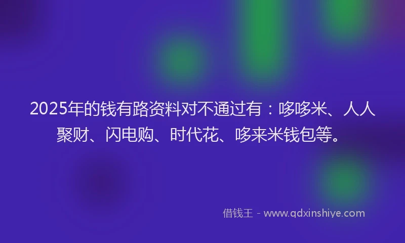 2025年的钱有路资料对不通过有：哆哆米、人人聚财、闪电购、时代花、哆来米钱包等。