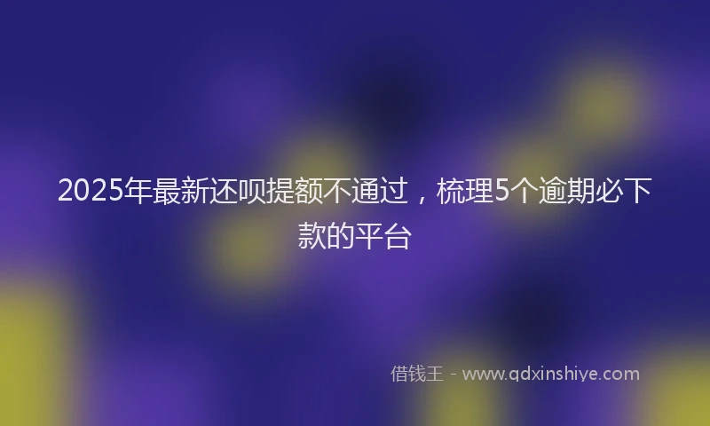 2025年最新还呗提额不通过，梳理5个逾期必下款的平台